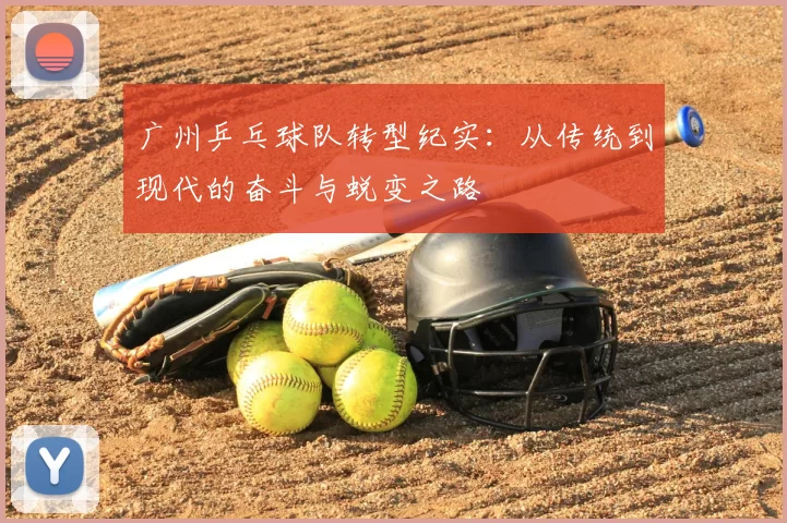 广州乒乓球队转型纪实:从传统到现代的奋斗与蜕变之路