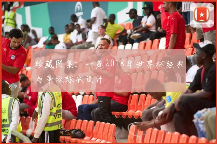 珍藏图集：一览2018年世界杯经典与争议球衣设计