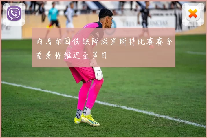 内马尔因伤缺阵诺罗斯特比赛赛季首秀将推迟至另日