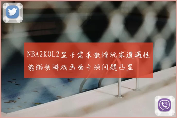 NBA2KOL2显卡需求激增玩家遭遇性能瓶颈游戏画面卡顿问题凸显