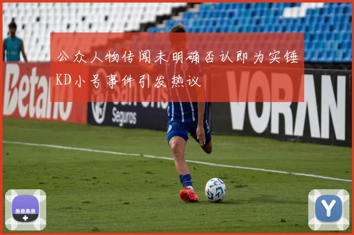 公众人物传闻未明确否认即为实锤KD小号事件引发热议