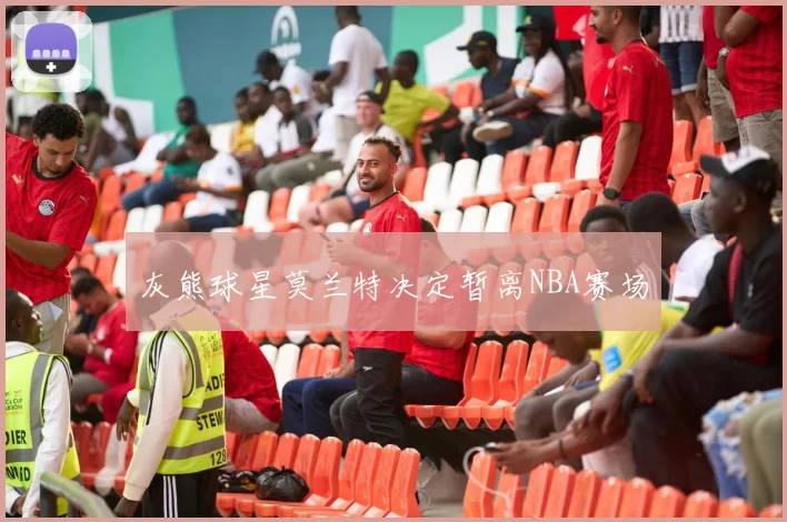 灰熊球星莫兰特决定暂离NBA赛场