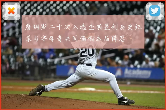詹姆斯二十次入选全明星创历史纪录与字母哥共同领衔本届阵容