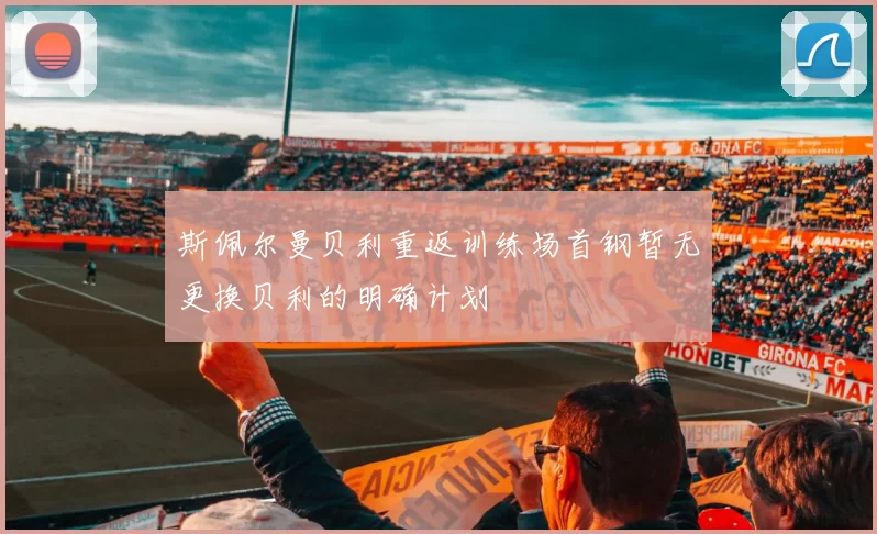 斯佩尔曼贝利重返训练场首钢暂无更换贝利的明确计划