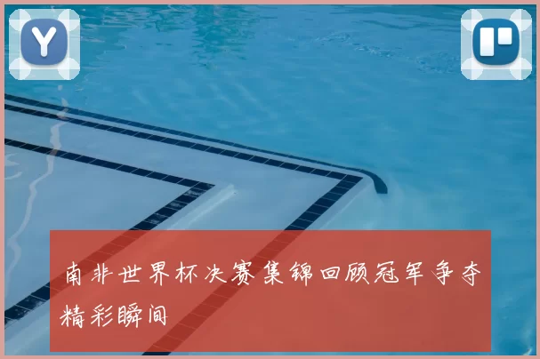 南非世界杯决赛集锦回顾冠军争夺精彩瞬间