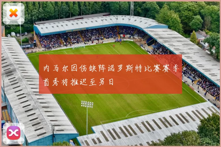 内马尔因伤缺阵诺罗斯特比赛赛季首秀将推迟至另日