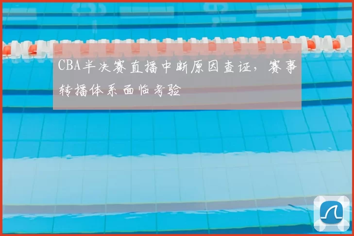 CBA半决赛直播中断原因查证,赛事转播体系面临考验