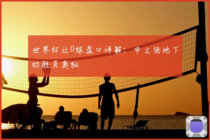 世界杯让0球盘口详解:中立场地下的胜负奥秘
