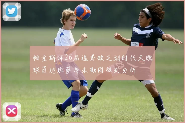 帕金斯评26届选秀缺乏划时代天赋球员迪班萨与米勒同级别分析