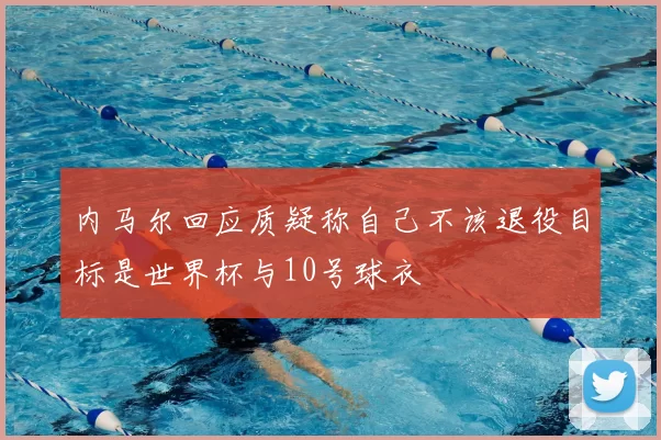 内马尔回应质疑称自己不该退役目标是世界杯与10号球衣