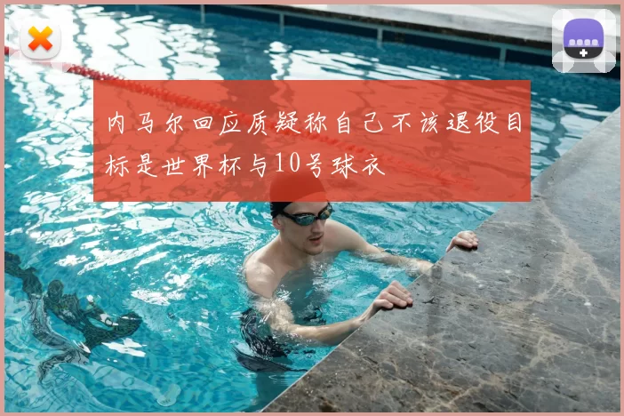 内马尔回应质疑称自己不该退役目标是世界杯与10号球衣