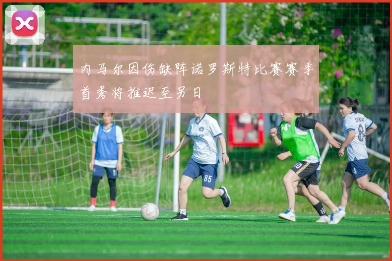 内马尔因伤缺阵诺罗斯特比赛赛季首秀将推迟至另日