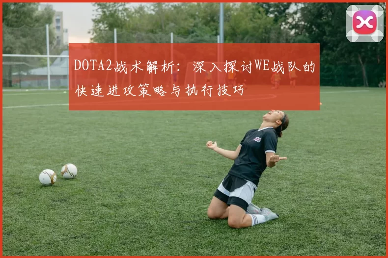 DOTA2战术解析：深入探讨WE战队的快速进攻策略与执行技巧