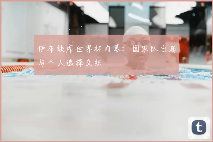 伊布缺席世界杯内幕：国家队出局与个人选择交织