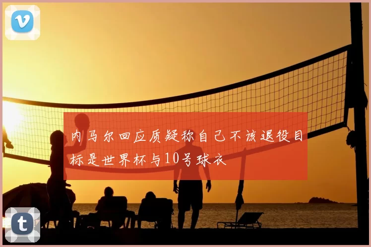 内马尔回应质疑称自己不该退役目标是世界杯与10号球衣