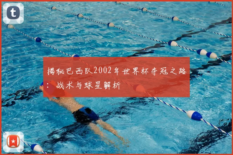 揭秘巴西队2002年世界杯夺冠之路：战术与球星解析