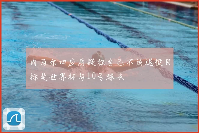 内马尔回应质疑称自己不该退役目标是世界杯与10号球衣