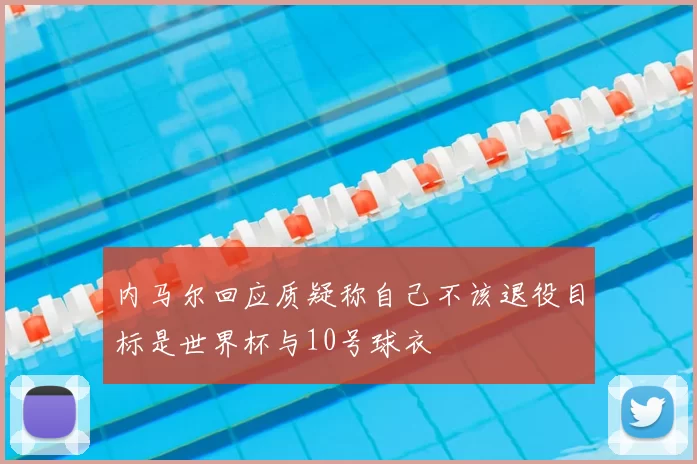 内马尔回应质疑称自己不该退役目标是世界杯与10号球衣