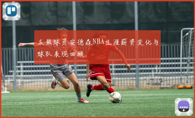 灰熊球员安德森NBA生涯薪资变化与球队表现回顾