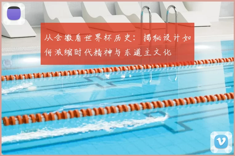 从会徽看世界杯历史：揭秘设计如何浓缩时代精神与东道主文化