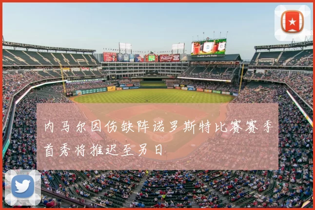 内马尔因伤缺阵诺罗斯特比赛赛季首秀将推迟至另日