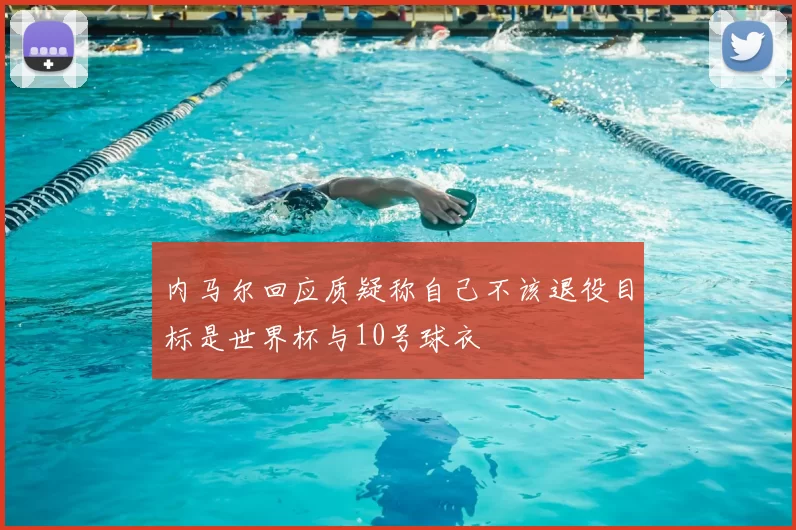 内马尔回应质疑称自己不该退役目标是世界杯与10号球衣
