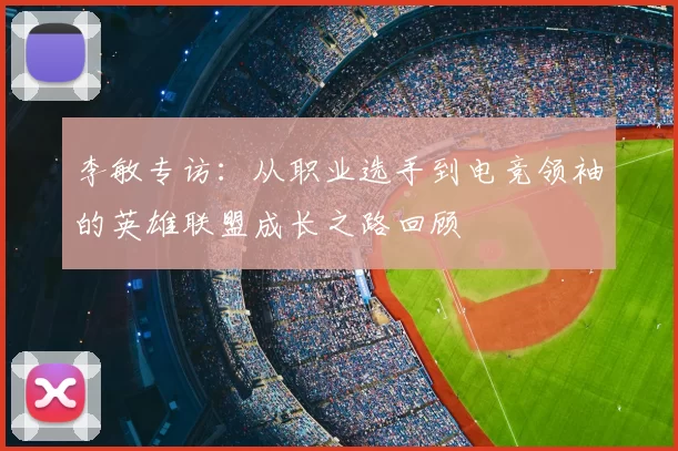 李敏专访:从职业选手到电竞领袖的英雄联盟成长之路回顾