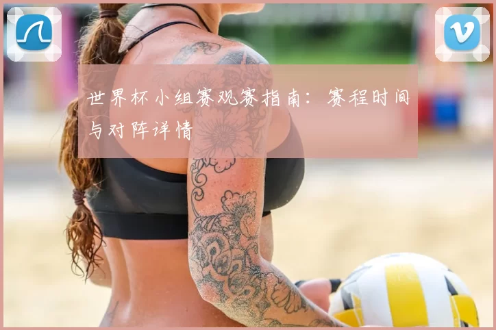 世界杯小组赛观赛指南：赛程时间与对阵详情