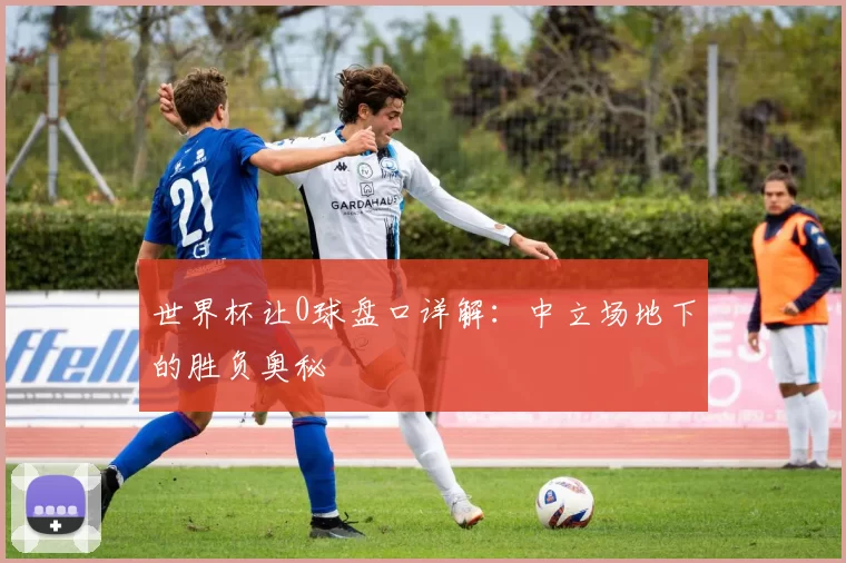 世界杯让0球盘口详解:中立场地下的胜负奥秘