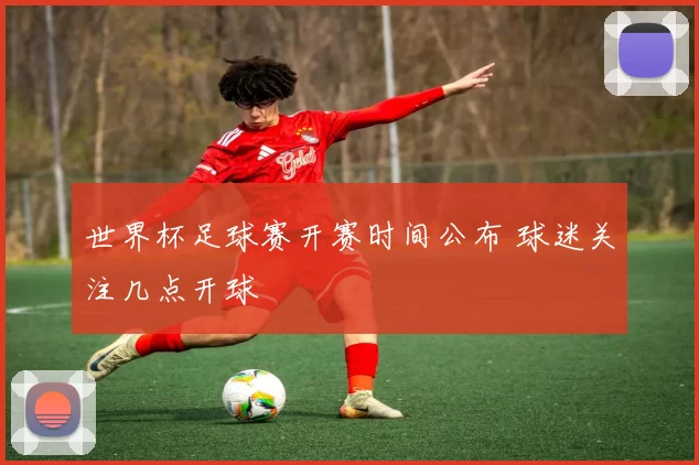 世界杯足球赛开赛时间公布 球迷关注几点开球