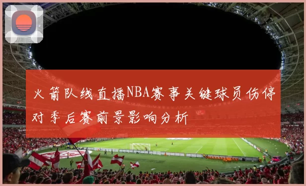 火箭队线直播NBA赛事关键球员伤停对季后赛前景影响分析