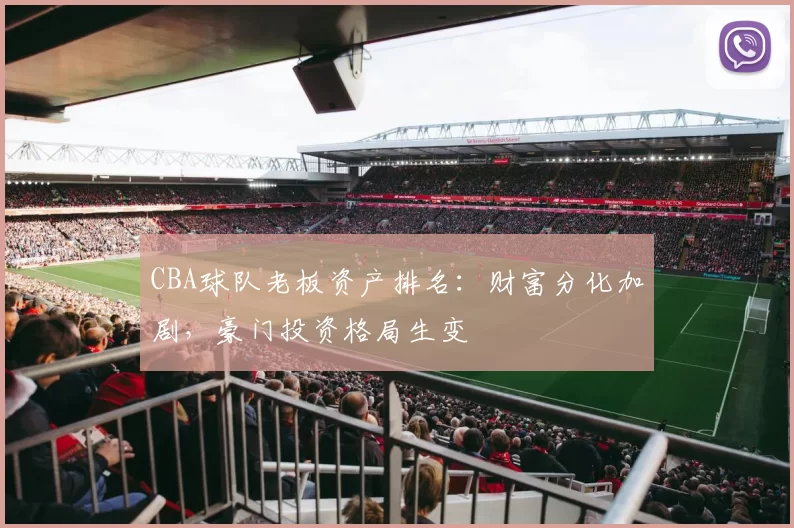 CBA球队老板资产排名:财富分化加剧,豪门投资格局生变