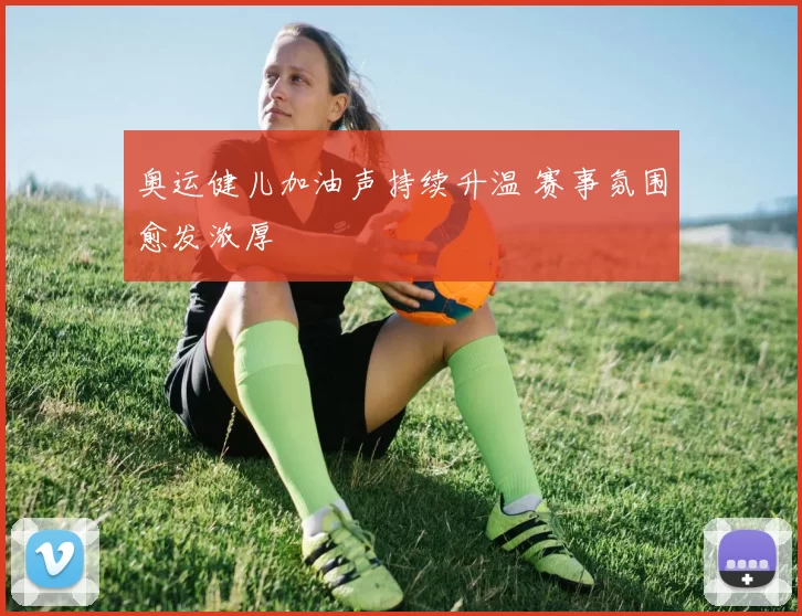奥运健儿加油声持续升温 赛事氛围愈发浓厚