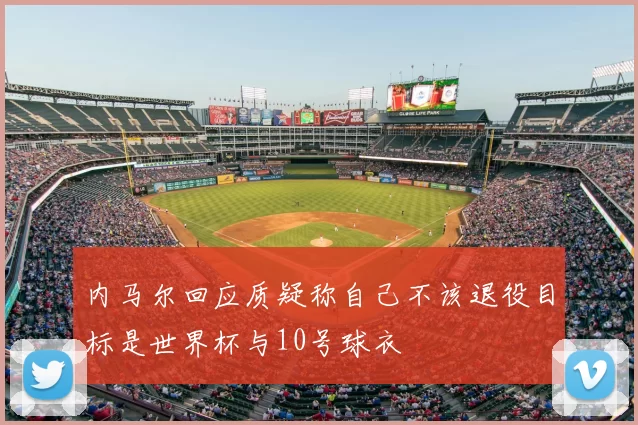 内马尔回应质疑称自己不该退役目标是世界杯与10号球衣