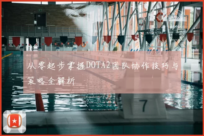 从零起步掌握DOTA2团队协作技巧与策略全解析