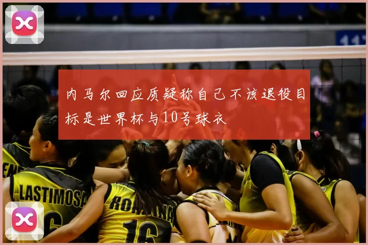 内马尔回应质疑称自己不该退役目标是世界杯与10号球衣