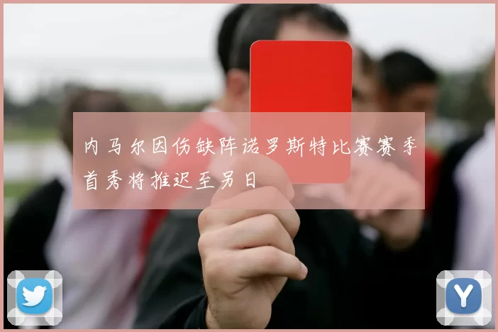 内马尔因伤缺阵诺罗斯特比赛赛季首秀将推迟至另日