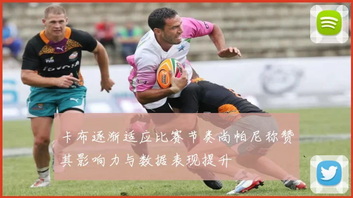 卡布逐渐适应比赛节奏尚帕尼称赞其影响力与数据表现提升