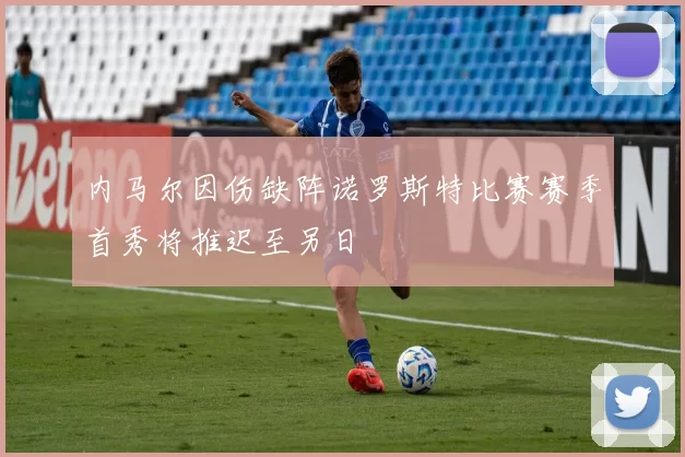 内马尔因伤缺阵诺罗斯特比赛赛季首秀将推迟至另日