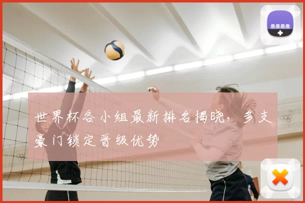 世界杯各小组最新排名揭晓,多支豪门锁定晋级优势