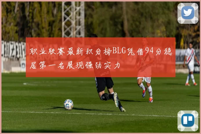 职业联赛最新积分榜BLG凭借94分稳居第一名展现强劲实力