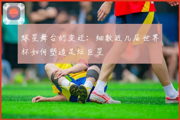 球星舞台的变迁：细数近几届世界杯如何塑造足坛巨星