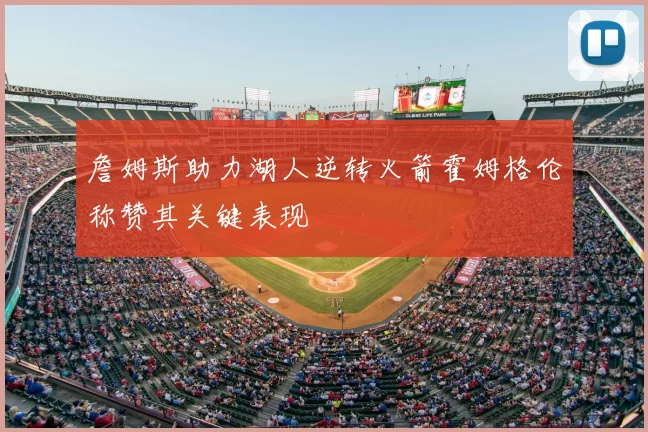 詹姆斯助力湖人逆转火箭霍姆格伦称赞其关键表现