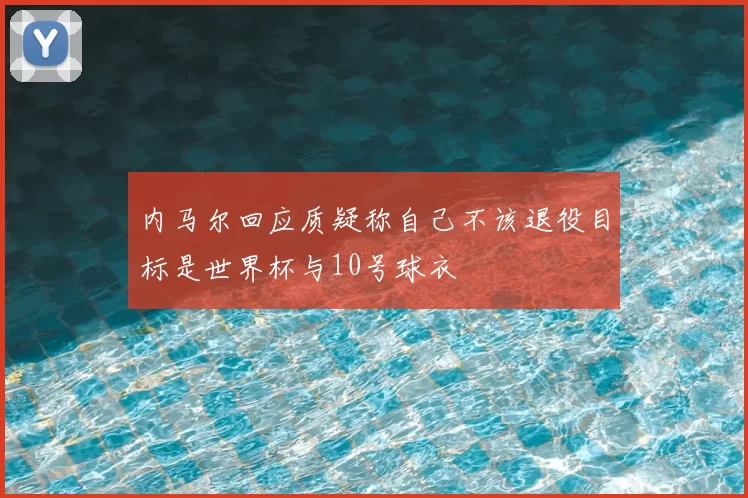 内马尔回应质疑称自己不该退役目标是世界杯与10号球衣