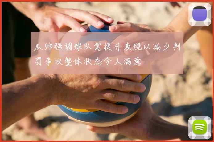 瓜帅强调球队需提升表现以减少判罚争议整体状态令人满意