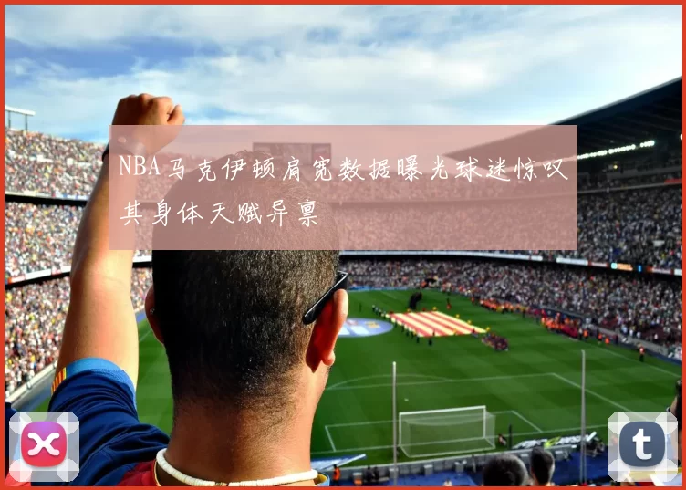NBA马克伊顿肩宽数据曝光球迷惊叹其身体天赋异禀