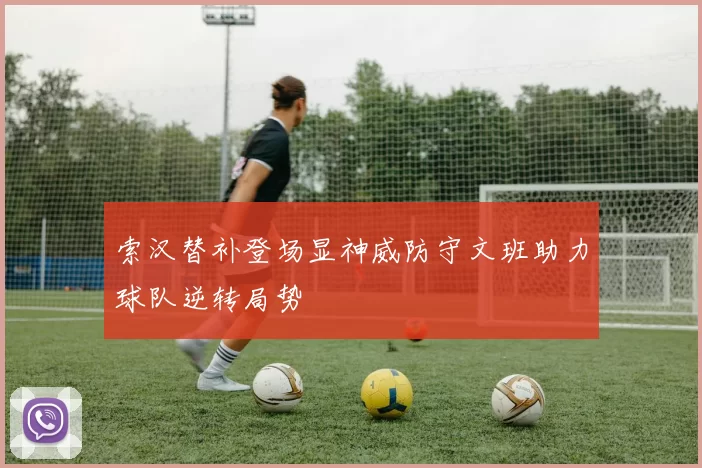 索汉替补登场显神威防守文班助力球队逆转局势