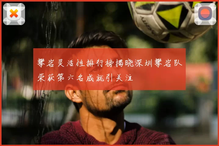 攀岩灵活性排行榜揭晓深圳攀岩队荣获第六名成就引关注
