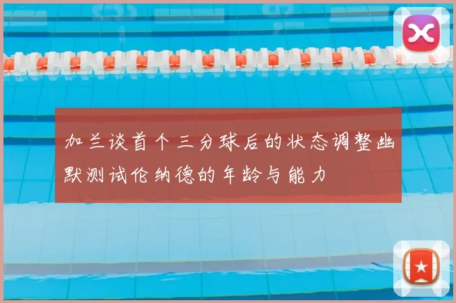 加兰谈首个三分球后的状态调整幽默测试伦纳德的年龄与能力