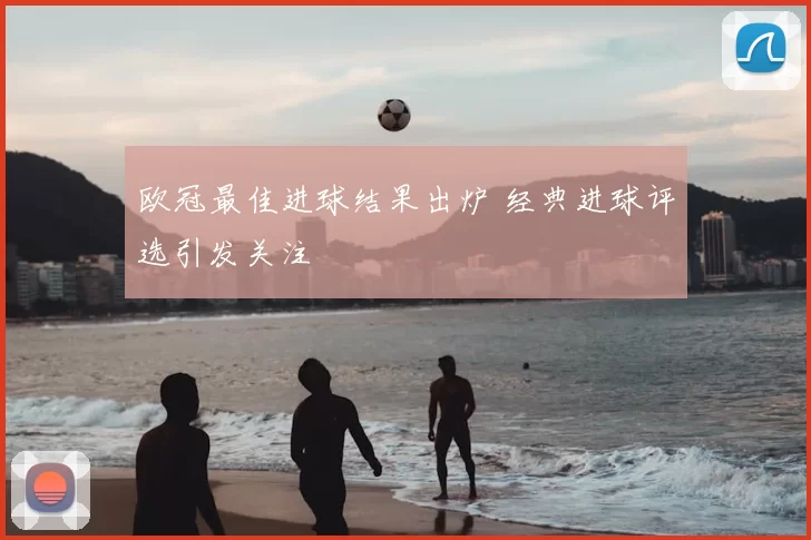 欧冠最佳进球结果出炉 经典进球评选引发关注